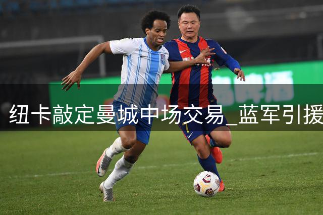 纽卡敲定曼城中场交易 蓝军引援目标再引猜测